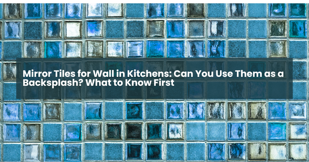 Mirror Tiles for Wall in Kitchens: Can You Use Them as a Backsplash? What to Know First